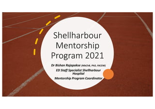 Shellharbour
Mentorship
Program 2021
Dr Bishan Rajapakse (MbChB, PhD, FACEM)
ED Staff Specialist Shellharbour
Hospital
Mentorship Program Coordinator
 