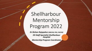 Shellharbour
Mentorship
Program 2022
Dr Bishan Rajapakse (MbChB, PhD, FACEM)
ED Staff Specialist Shellharbour
Hospital
Mentorship Program Coordinator
 