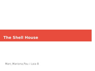 The Shell House
Marc,Mariona,Pau i Laia B
 