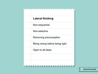 Lateral thinking 
Non-sequential 
Non-selective 
Removing preconception 
Being wrong before being right 
Open to all ideas 
 