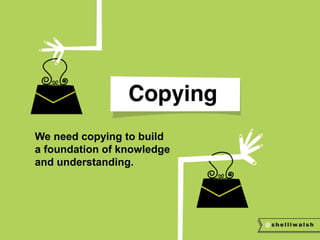 We need copying to build 
a foundation of knowledge 
and understanding. 
 