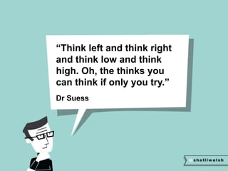 “Think left and think right 
and think low and think 
high. Oh, the thinks you 
can think if only you try.” 
Dr Suess 
 