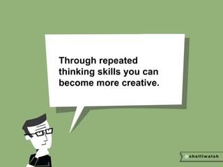 Through repeated 
thinking skills you can 
become more creative. 
 