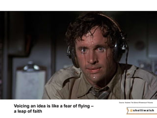 Source: Airplane The Movie ©Paramount Pictures 
Voicing an idea is like a fear of flying – 
a leap of faith 
 