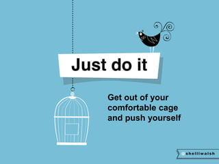 Get out of your 
comfortable cage 
and push yourself 
 