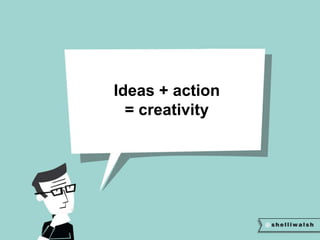 Ideas + action 
= creativity 
 