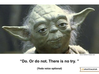 Source: StarWars © George Lucas 
“Do. Or do not. There is no try. ” 
(Yoda voice optional) 
 