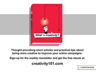 Thought provoking short articles and practical tips about 
being more creative to improve your online campaigns: 
Sign-up for the weekly newsletter and get the free ebook at: 
creativity101.com 
 