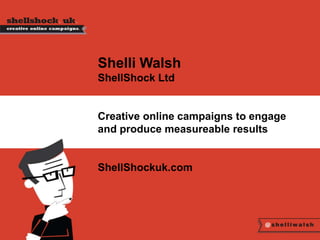 Shelli Walsh 
ShellShock Ltd 
Creative online campaigns to engage 
and produce measureable results 
ShellShockuk.com 
