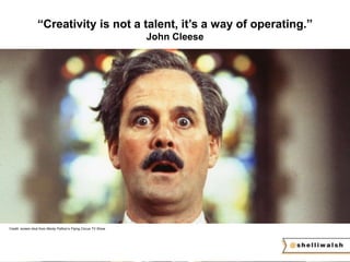 “Creativity is not a talent, it’s a way of operating.” 
John Cleese 
Credit: screen shot from Monty Python’s Flying Circus TV Show 
 