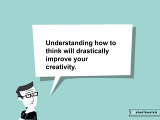 Understanding how to 
think will drastically 
improve your 
creativity. 
 