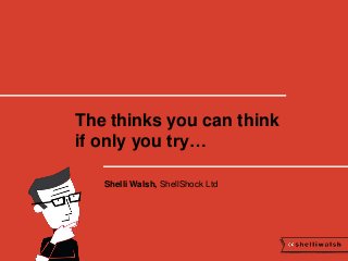 The thinks you can think 
if only you try… 
Shelli Walsh, ShellShock Ltd 
 
