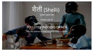 MODELLING OF
POLLUTED INDOORS OF NCR
THEY ARE GENERALLY MORE POLLUTED THAN OUTDOORS
शैली (Shelli)
मृत्योममा अमृतम गमय
 