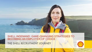 SHELL INDEMAND: GAME-CHANGING STRATEGIES TO 
BECOMING AN EMPLOYER OF CHOICE 
THE SHELL RECRUITMENT JOURNEY 
 