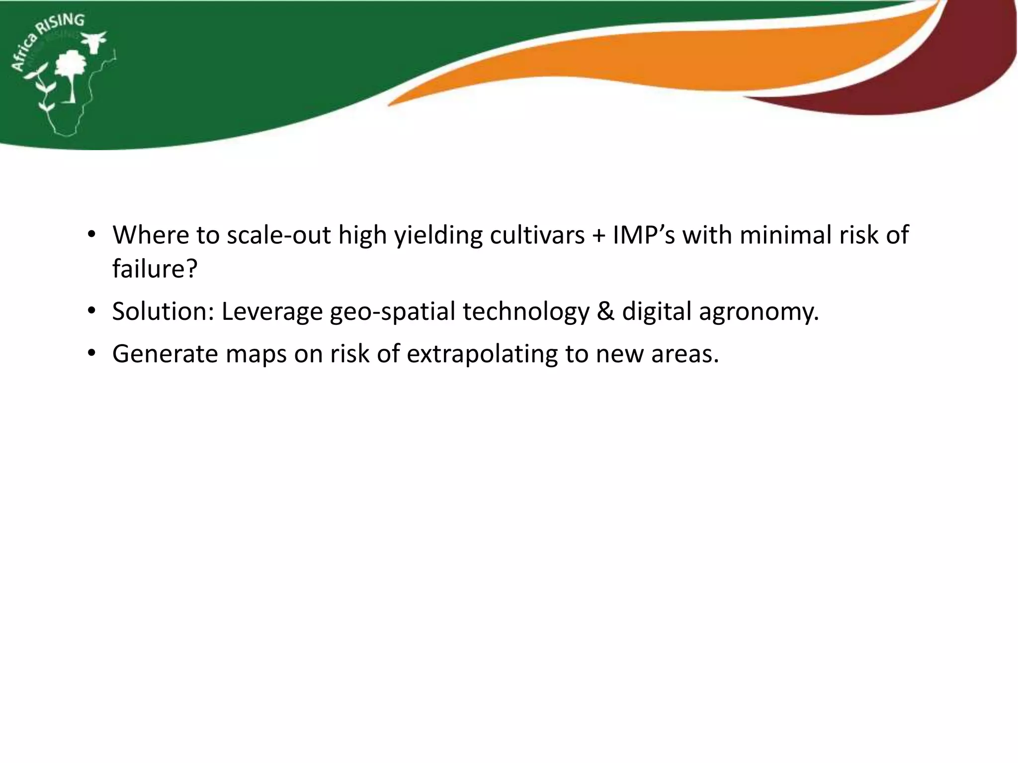 • Where to scale-out high yielding cultivars + IMP’s with minimal risk of
failure?
• Solution: Leverage geo-spatial technology & digital agronomy.
• Generate maps on risk of extrapolating to new areas.
 