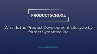 What Is the Product Development Lifecycle by
former Symantec PM
www.productschool.com
 