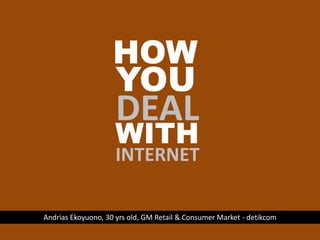 HOW YOU DEAL WITH INTERNET Andrias Ekoyuono, 30 yrs old, GM Retail & Consumer Market - detikcom 