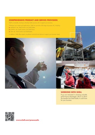 www.shell.com/processoils
coMprEhENsiVE proDUcT aND sErVicE proVisioN
Shell is constantly investing to develop better process oils to support your business.
Whatever your needs and applications, Shell can provide a full range of process oils, including
naphthenic oils: Shell Gravex and Shell Edelex
paraffinic oils: Shell Catenex and Shell Flavex
white oils: Shell Ondina and Shell Risella.
In addition, Shell offers expert consultation and technical advice to support your business needs.
WorKiNg WiTh shEll
if you are interested in unlocking valuable
performance advantages, talk to us about
the benefits that shell risella X could have
for your business.
 
