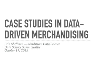 CASE STUDIES IN DATA-
DRIVEN MERCHANDISING
Erin Shellman — Nordstrom Data Science
Data Science Salon, Seattle
October 17, 2019
 