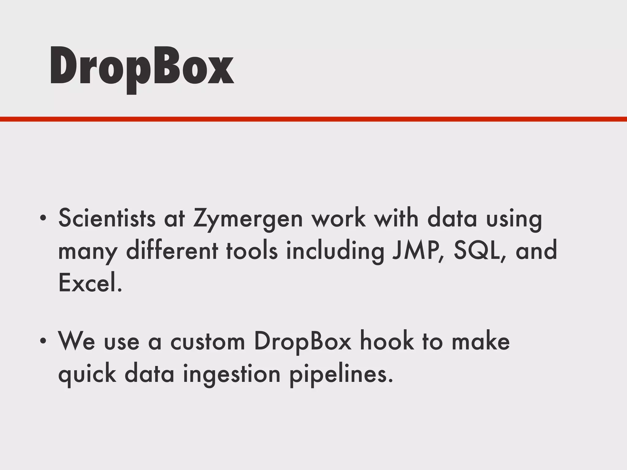 DropBox
• Scientists at Zymergen work with data using
many different tools including JMP, SQL, and
Excel.
• We use a custom DropBox hook to make
quick data ingestion pipelines.
 
