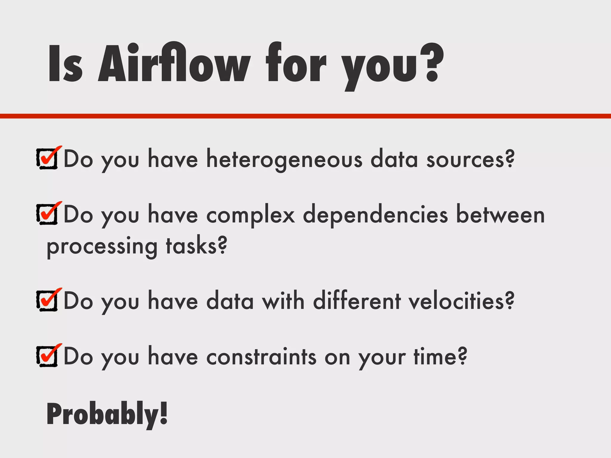 Is Airﬂow for you?
Do you have heterogeneous data sources?
Do you have complex dependencies between
processing tasks?
Do you have data with different velocities?
Do you have constraints on your time?
Probably!
 