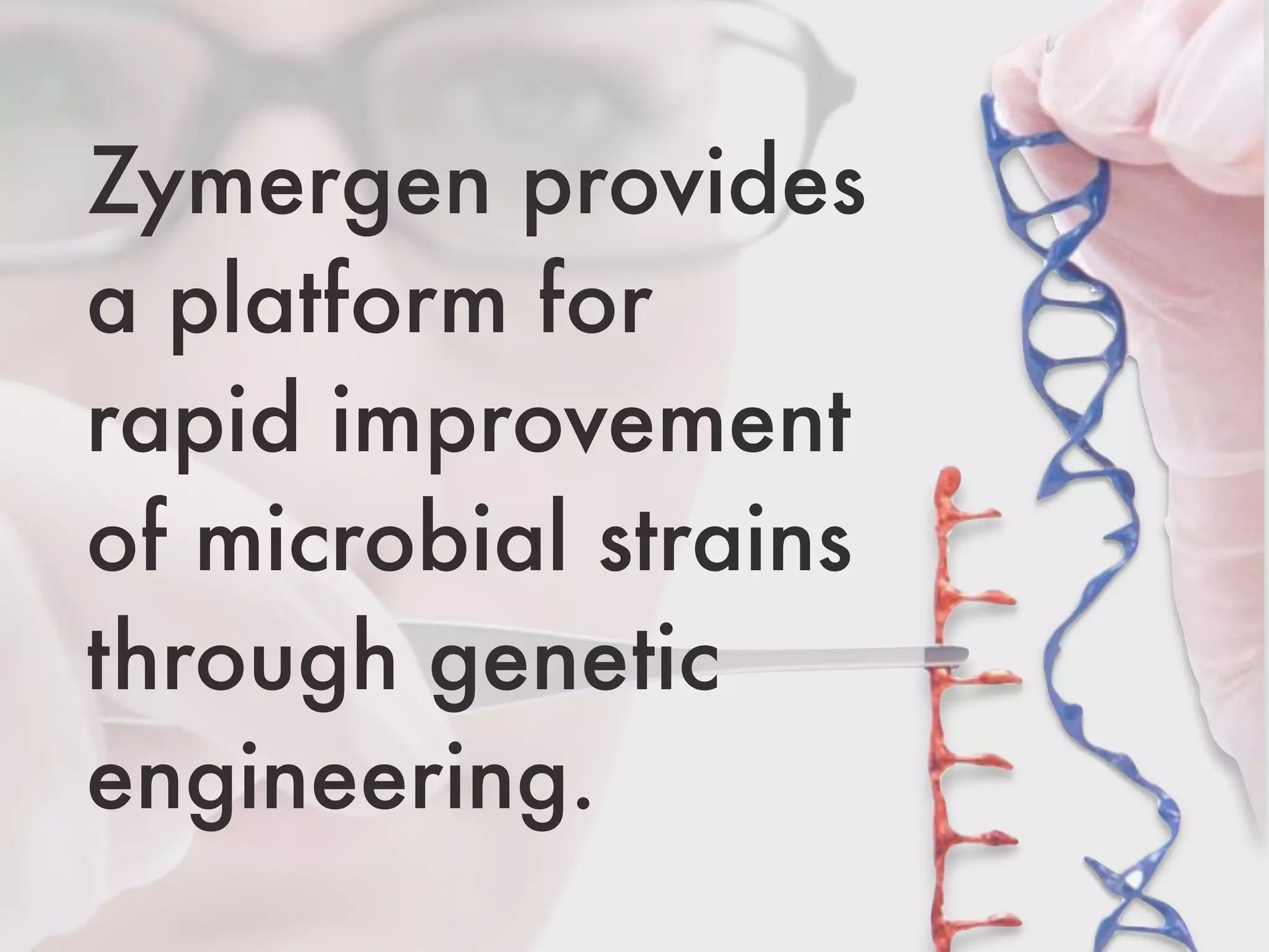 Zymergen provides
a platform for
rapid improvement
of microbial strains
through genetic
engineering.
 