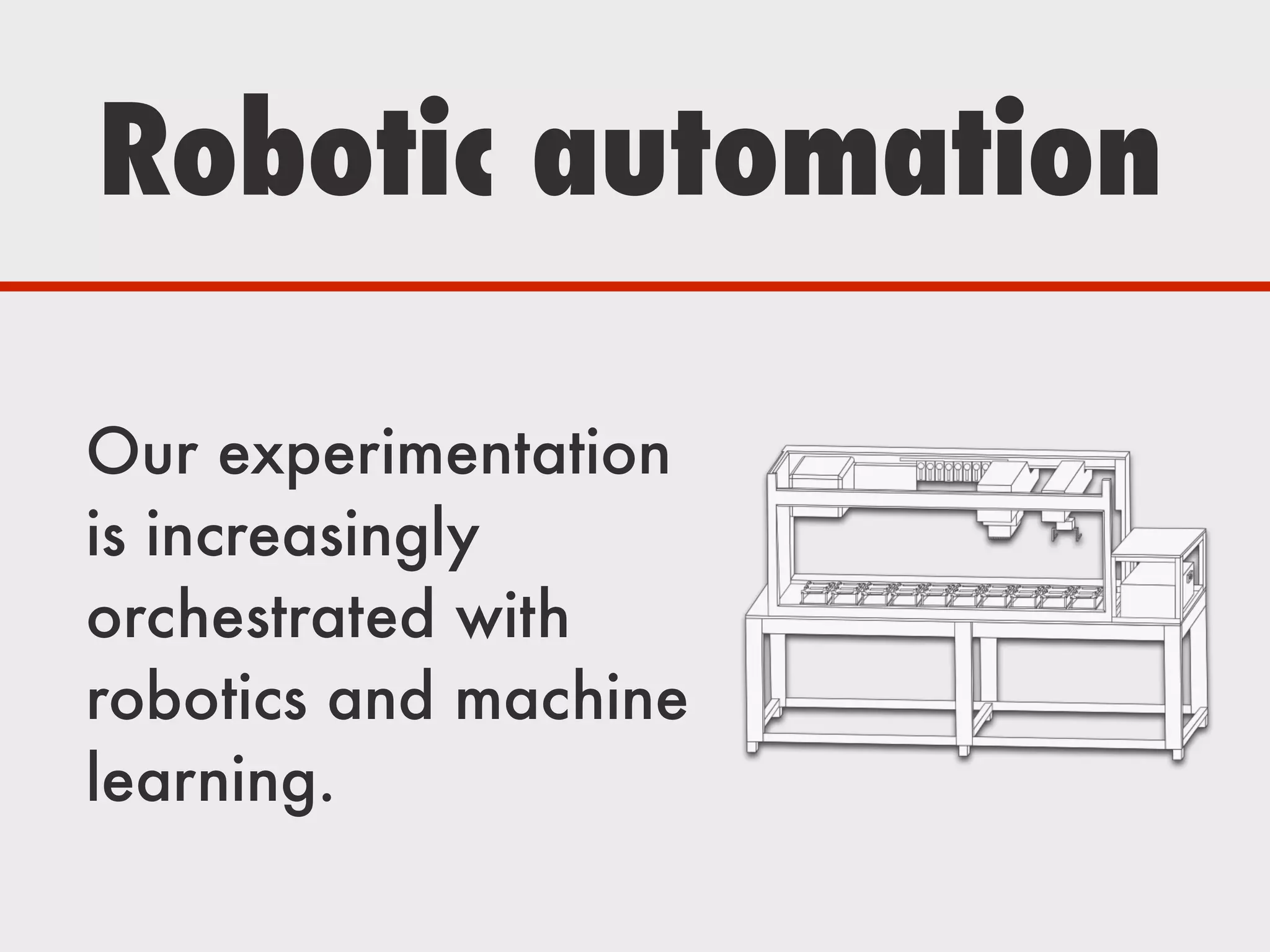 Robotic automation
Our experimentation
is increasingly
orchestrated with
robotics and machine
learning.
 