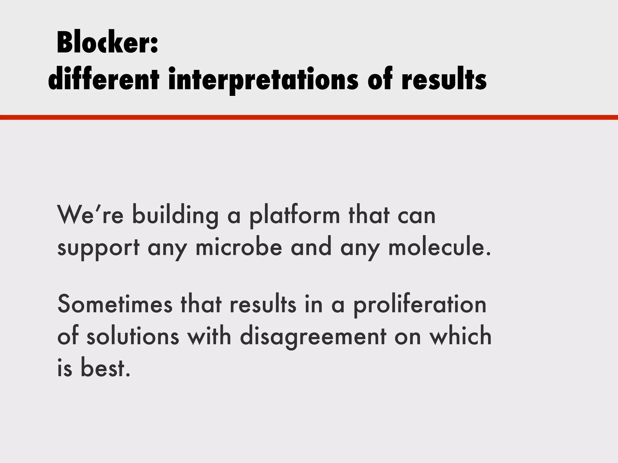 Blocker:
different interpretations of results
We’re building a platform that can
support any microbe and any molecule.
Sometimes that results in a proliferation
of solutions with disagreement on which
is best.
 