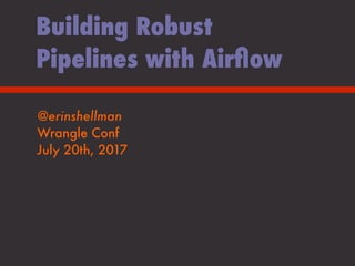 @erinshellman
Wrangle Conf
July 20th, 2017
Building Robust
Pipelines with Airﬂow
 