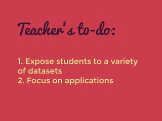 1. Expose students to a variety
of datasets
2. Focus on applications
Teacher’s t0-do:
 