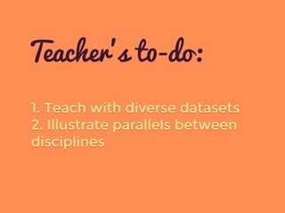 1. Teach with diverse datasets
2. Illustrate parallels between
disciplines
Teacher’s t0-do:
 