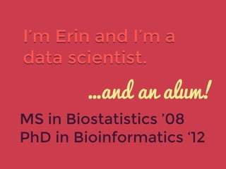 MS in Biostatistics ’08
PhD in Bioinformatics ‘12
…and an alum!
I’m Erin and I’m a
data scientist.
 