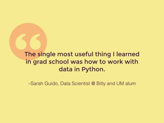 –Sarah Guido, Data Scientist @ Bitly and UM alum
The single most useful thing I learned
in grad school was how to work with
data in Python.
 