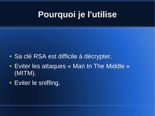 Pourquoi je l'utilise
● Sa clé RSA est difficile à décrypter.
● Eviter les attaques « Man In The Middle »
(MITM).
● Eviter le sniffing.
 