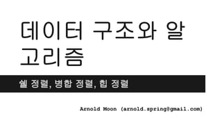 데이터 구조와 알
고리즘
쉘 정렬, 병합 정렬, 힙 정렬
Arnold Moon (arnold.spring@gmail.com)
 
