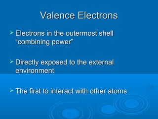 Valence Electrons
 Electrons in the outermost shell
  “combining power”

 Directly exposed to the external
  environment

 The first to interact with other atoms
 