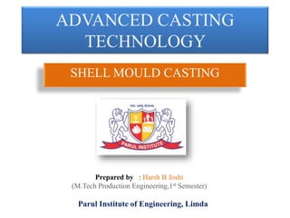 ADVANCED CASTING
TECHNOLOGY
SHELL MOULD CASTING
Prepared by : Harsh B Joshi
(M.Tech Production Engineering,1st Semester)
Parul Institute of Engineering, Limda
 