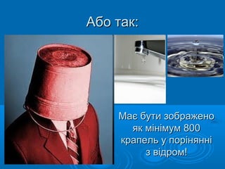 Або так:Або так:
Має бути зображеноМає бути зображено
як мінімум 800як мінімум 800
крапель у поріняннікрапель у порінянні
з відром!з відром!
 