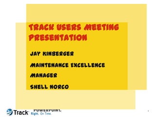 Track Users Meeting Presentation PRESENTATION TITLE:FUTURA MEDIUM 24PT emboldenedUp to Three Lines All Capital or Title Case Subheading /introduction textFutura Medium 16pt It is important that you read the User Guide for this version of PowerPoint. Jay Kinberger Maintenance Excellence Manager Shell Norco Use this area for cover image(height 6.5cm, width 8cm) Author’s Name Futura Medium12pt Role in Organization Futura Medium12pt 1 