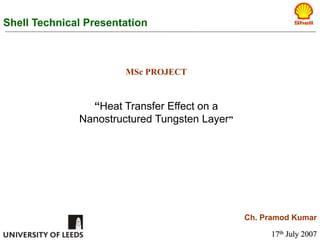 MSc PROJECT
“Heat Transfer Effect on a
Nanostructured Tungsten Layer”
Shell Technical Presentation
Ch. Pramod Kumar
17th July 2007
 