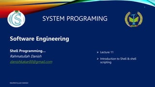 SYSTEM PROGRAMING
Software Engineering
Shell Programming…
Rahmatullah Danish
danishkakar00@gmail.com
RAHMATULLAH DANISH
1
 Introduction to Shell & shell
scripting
 Lecture 11
 