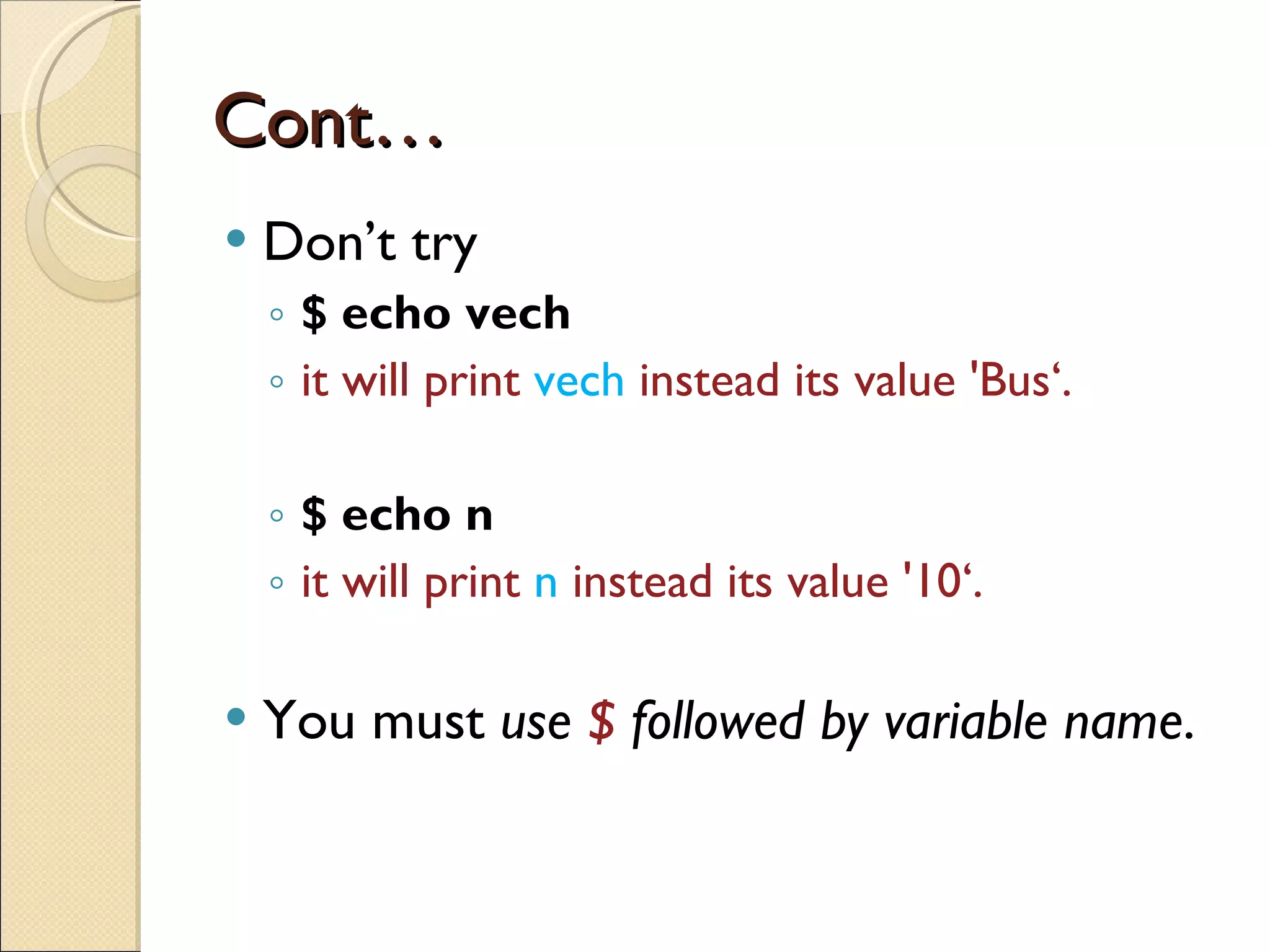 Cont… Don’t try $ echo vech it will print  vech  instead its value 'Bus‘. $ echo n it will print  n  instead its value '10‘. You must  use  $  followed by variable name .   
