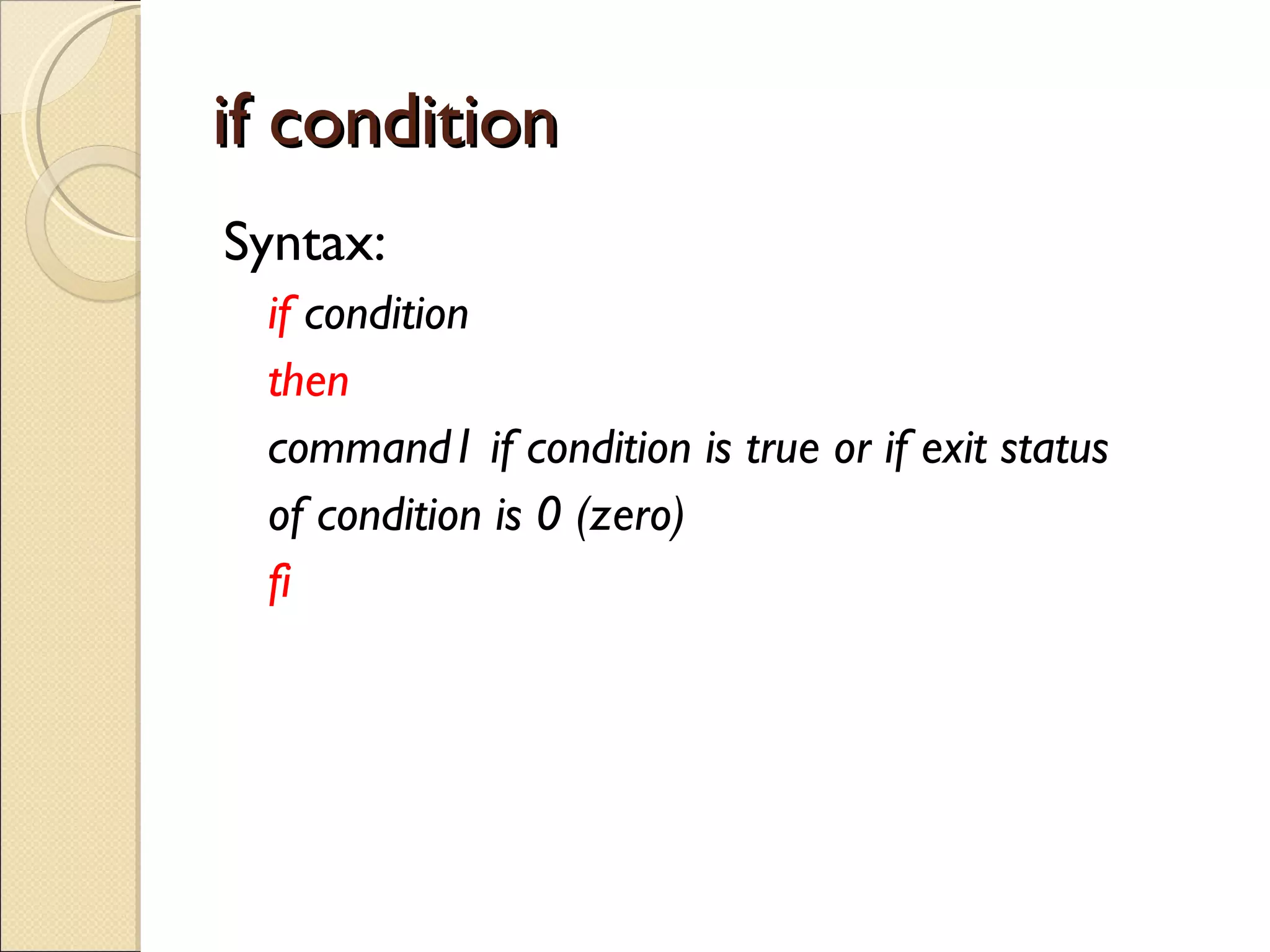 if condition Syntax: if  condition then command1 if condition is true or if exit status of condition is 0 (zero) fi 
