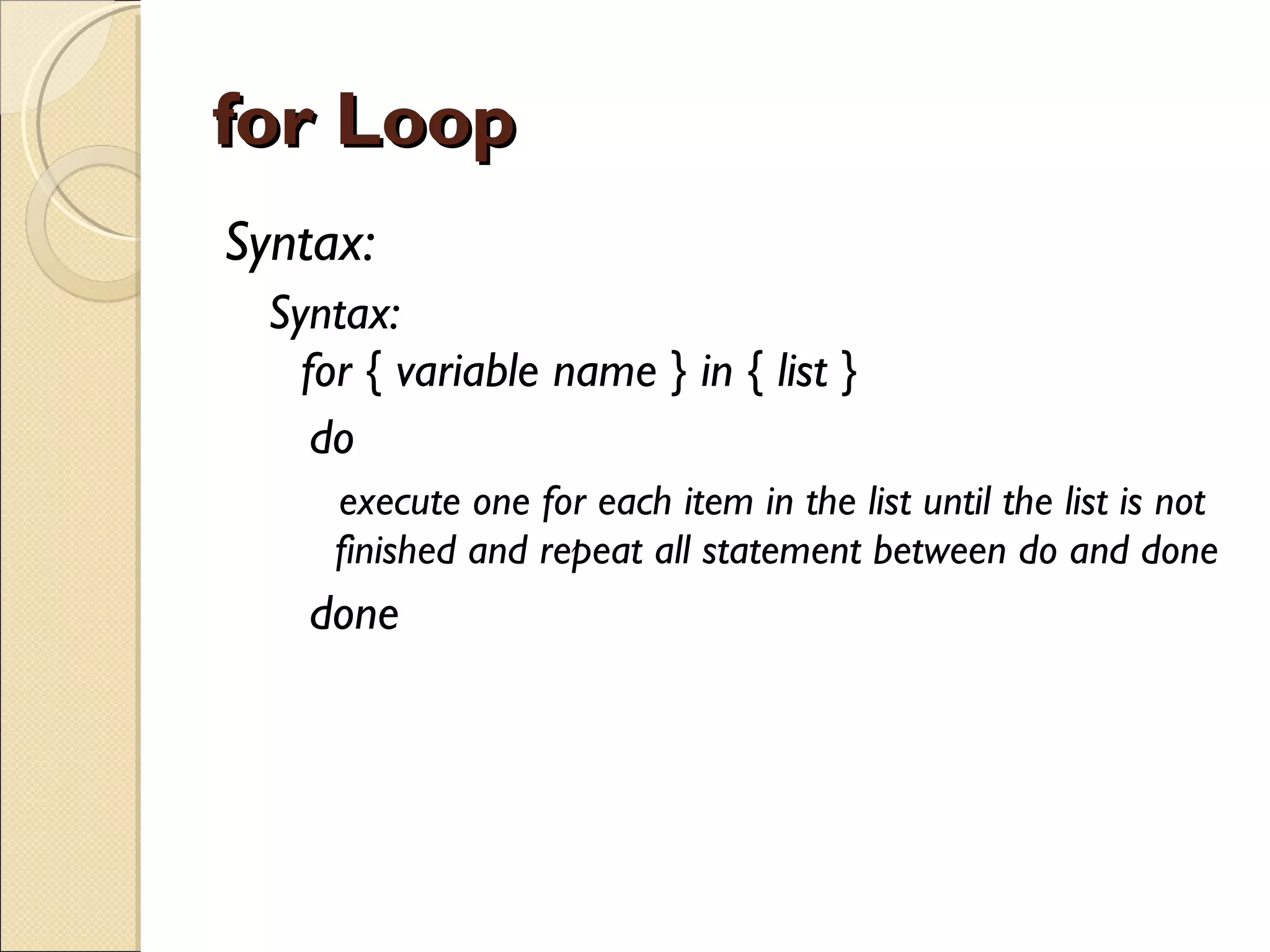 for Loop Syntax: Syntax: for { variable name } in { list } do  execute one for each item in the list until the list is not finished and repeat all statement between do and done done 