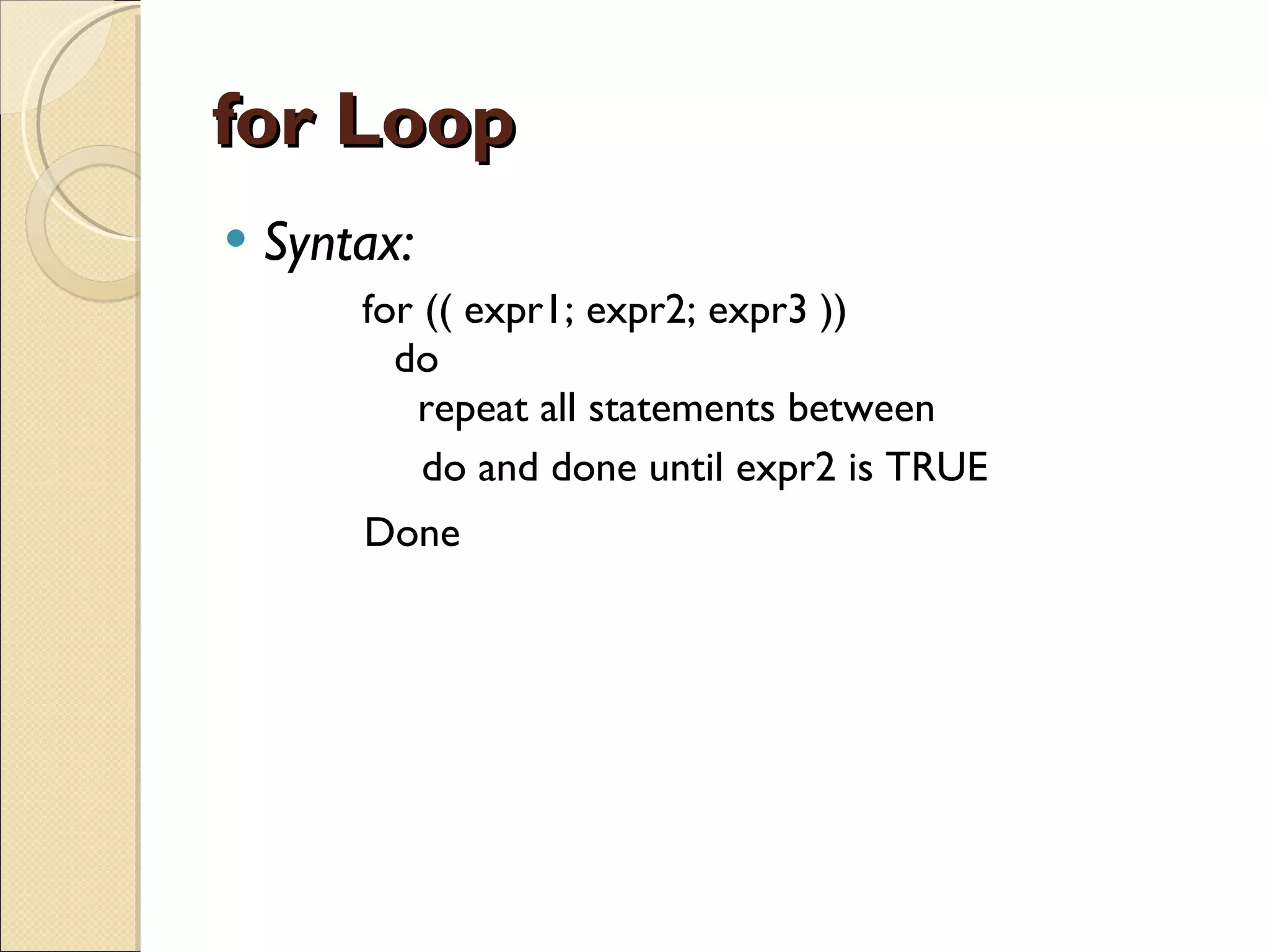 for Loop Syntax: for (( expr1; expr2; expr3 ))   do   repeat all statements between do and done until expr2 is TRUE Done 