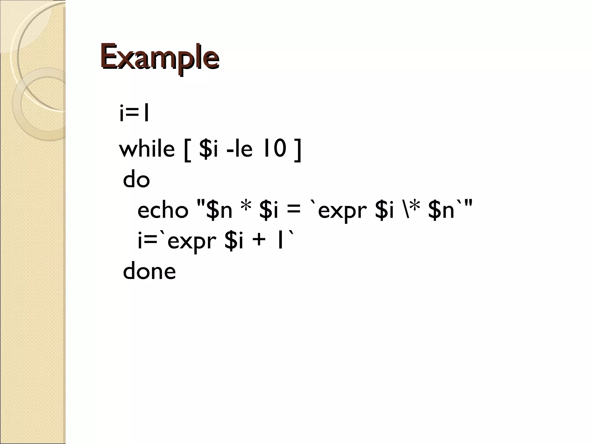 Example  i=1 while [ $i -le 10 ] do   echo &quot;$n * $i = `expr $i \* $n`&quot;   i=`expr $i + 1` done 