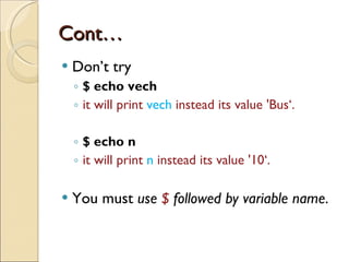Cont… Don’t try $ echo vech it will print  vech  instead its value 'Bus‘. $ echo n it will print  n  instead its value '10‘. You must  use  $  followed by variable name .   