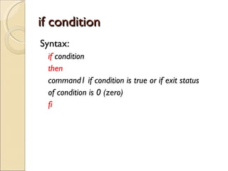 if condition Syntax: if  condition then command1 if condition is true or if exit status of condition is 0 (zero) fi 