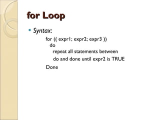 for Loop Syntax: for (( expr1; expr2; expr3 ))   do   repeat all statements between do and done until expr2 is TRUE Done 