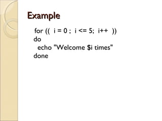 Example  for ((  i = 0 ;  i <= 5;  i++  )) do   echo &quot;Welcome $i times&quot; done 